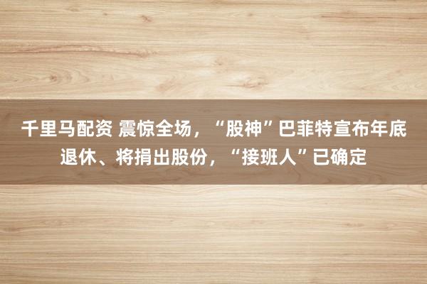 千里马配资 震惊全场，“股神”巴菲特宣布年底退休、将捐出股份，“接班人”已确定