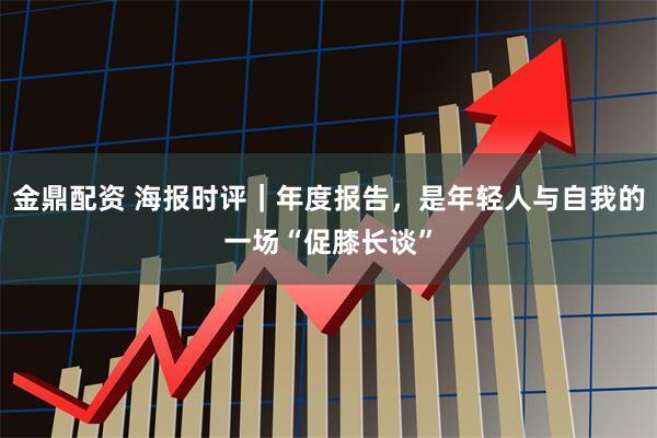 金鼎配资 海报时评｜年度报告，是年轻人与自我的一场“促膝长谈”