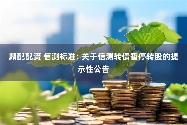鼎配配资 信测标准: 关于信测转债暂停转股的提示性公告