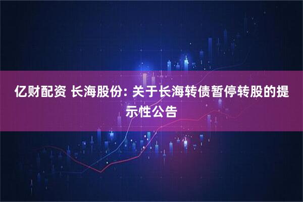 亿财配资 长海股份: 关于长海转债暂停转股的提示性公告