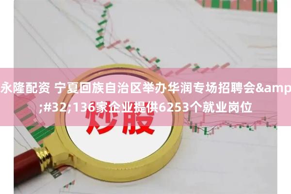 永隆配资 宁夏回族自治区举办华润专场招聘会 136家企业提供6253个就业岗位