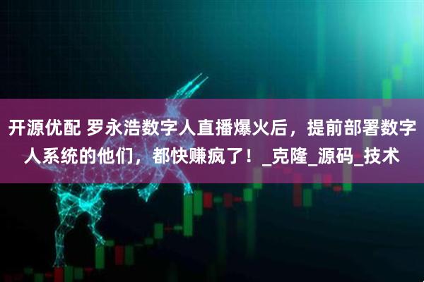 开源优配 罗永浩数字人直播爆火后，提前部署数字人系统的他们，都快赚疯了！_克隆_源码_技术