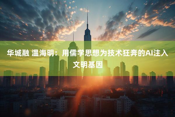 华城融 温海明：用儒学思想为技术狂奔的AI注入文明基因