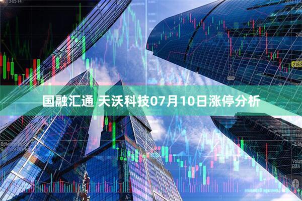 国融汇通 天沃科技07月10日涨停分析