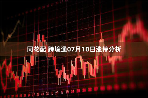 同花配 跨境通07月10日涨停分析