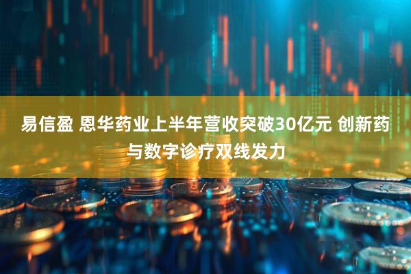 易信盈 恩华药业上半年营收突破30亿元 创新药与数字诊疗双线发力