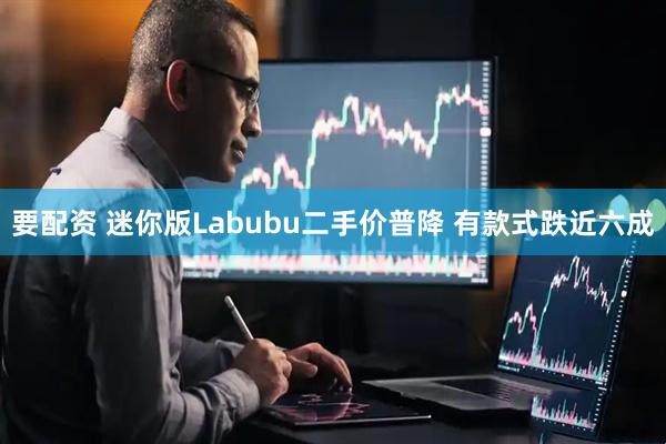 要配资 迷你版Labubu二手价普降 有款式跌近六成