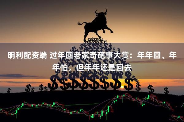 明利配资端 过年回老家奇葩事大赏：年年回、年年怕，但年年还是回去