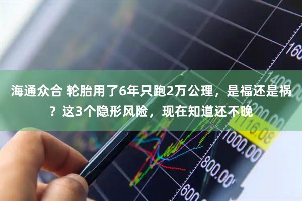 海通众合 轮胎用了6年只跑2万公理，是福还是祸？这3个隐形风险，现在知道还不晚